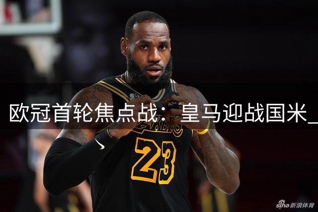 欧冠首轮焦点战：皇马迎战国米 双方首发预测出炉